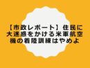 【市政レポート】住民に大迷惑をかける米軍航空機の着陸訓練はやめよ