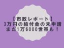 【市政レポート】3万円の給付金の未申請　まだ1万6000世帯も！