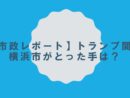 【市政レポート】トランプ関税　横浜市がとった手は？