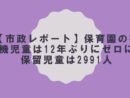 【市政レポート】保育園の待機児童は12年ぶりにゼロに。保留児童は2991人