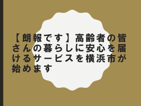【朗報です】高齢者の皆さんの暮らしに安心を届けるサービスを横浜市が始めます