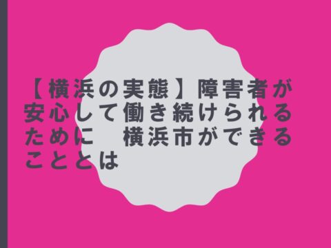 【横浜の実態】障害者が安心して働き続けられるために　横浜市ができることとは
