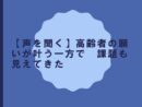 【声を聞く】高齢者の願いが叶う一方で　課題も見えてきた