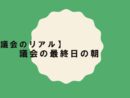 【議会のリアル】議会の最終日の朝