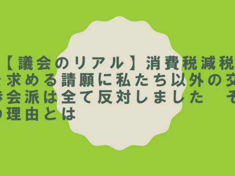 【議会のリアル】消費税減税を求める請願に私たち以外の交渉会派は全て反対しました　その理由とは