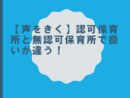 【声をきく】認可保育所と無認可保育所で扱いが違う！