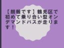 【朗報です】鶴見区で初めて乗り合い型オンデマンドバスが走ります！