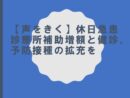 【声をきく】休日急患診療所補助増額と健診、予防接種の拡充を