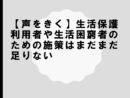 【声をきく】生活保護利用者や生活困窮者のための施策はまだまだ足りない