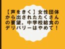 【声をきく】女性団体から出されたたくさんの要望。中学校給食のデリバリーはやめて！