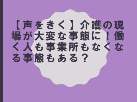 【声をきく】介護の現場が大変な事態に！働く人も事業所もなくなる事態もある？