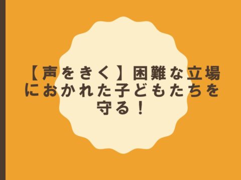 【声をきく】困難な立場におかれた子どもたちを守る！