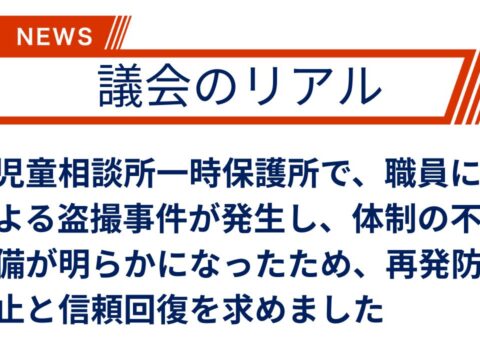 【議会のリアル】前代未聞の児童相談所内での盗撮事件について、報告がありました