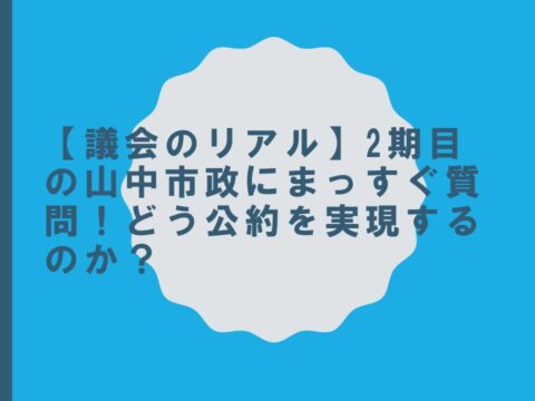 【議会のリアル】2期目の山中市政にまっすぐ質問！どう公約を実現するのか？