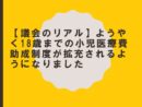 【議会のリアル】ようやく18歳までの小児医療費助成制度が拡充されるようになりました