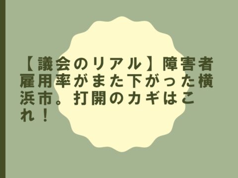 【議会のリアル】障害者雇用率がまた下がった横浜市。打開のカギはこれ！