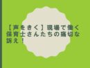 【声をきく】現場で働く保育士さんたちの痛切な訴え！