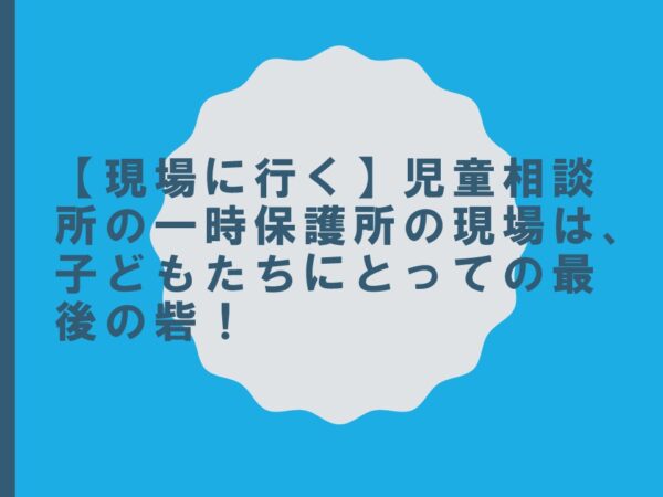 【現場に行く】児童相談所の一時保護所の現場は、子どもたちにとっての最後の砦！　古谷やすひこ