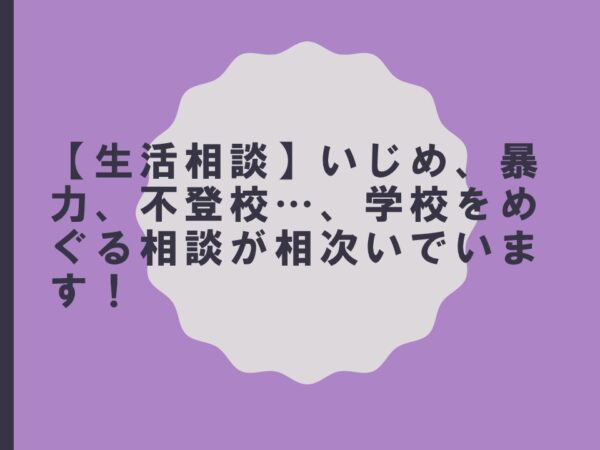【生活相談】いじめ、暴力、不登校…、学校をめぐる相談が相次いでいます!