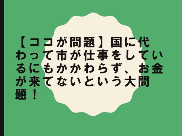 【ココが問題】国に代わって市が仕事をしているにもかかわらず、お金が来てないという大問題！