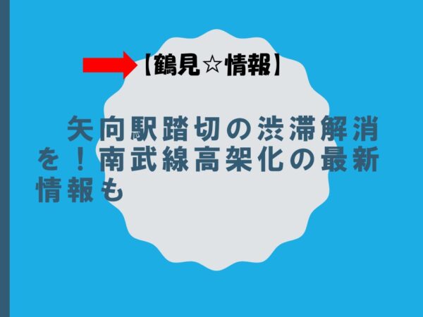 【鶴見☆情報】矢向駅踏切の渋滞解消を！南武線高架化の最新情報も