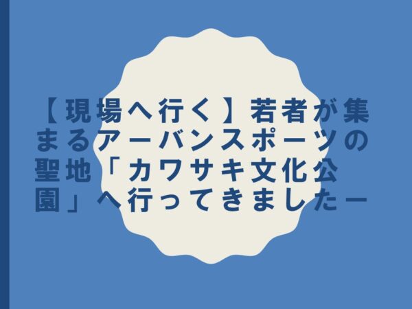 【現場へ行く】若者が集まるアーバンスポーツの聖地「カワサキ文化公園」へ行ってきましたー