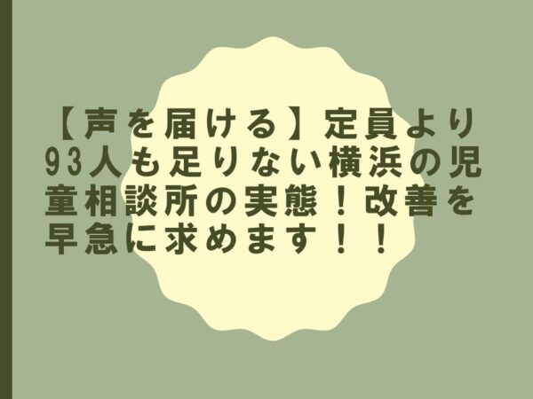 【声を届ける】定員より93人も足りない横浜の児童相談所の実態！改善を早急に求めます！！