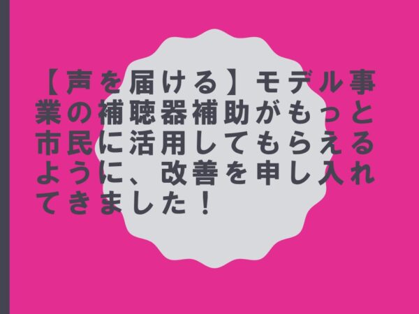 【声を届ける】モデル事業の補聴器補助がもっと市民に活用してもらえるように、改善を申し入れてきました！