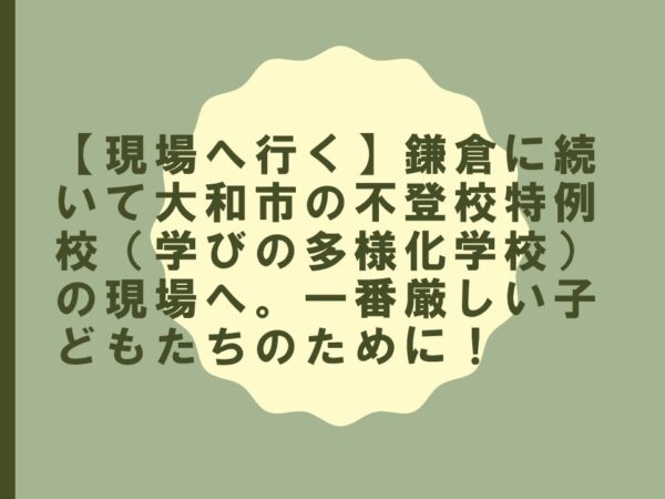 【現場へ行く】鎌倉に続いて大和市の不登校特例校（学びの多様化学校）の現場へ。一番厳しい子どもたちのために！