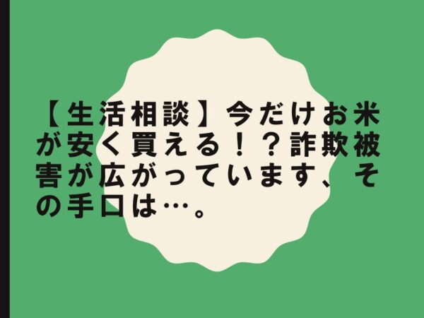 生活相談】今だけお米が安く買える！？詐欺被害が広がっています、その手口は…。