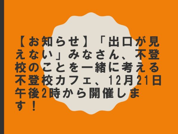 【お知らせ】「出口が見えない」みなさん、不登校のことを一緒に考える不登校カフェ、12月21日午後2時から開催します！