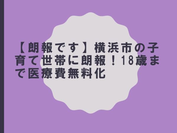 【朗報です】横浜市の子育て世帯に朗報！18歳まで医療費無料化