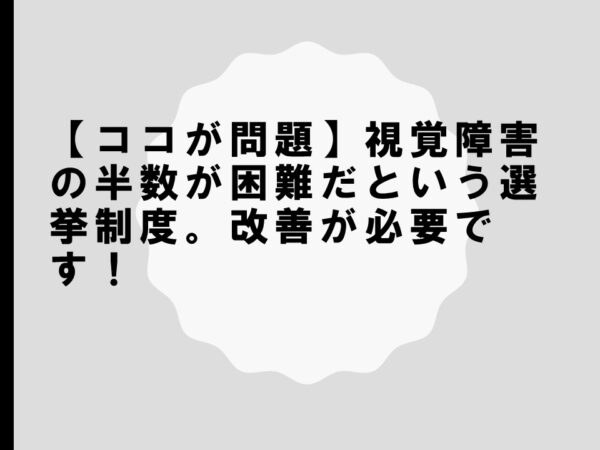 【ココが問題】視覚障害の半数が困難だという選挙制度。改善が必要です！