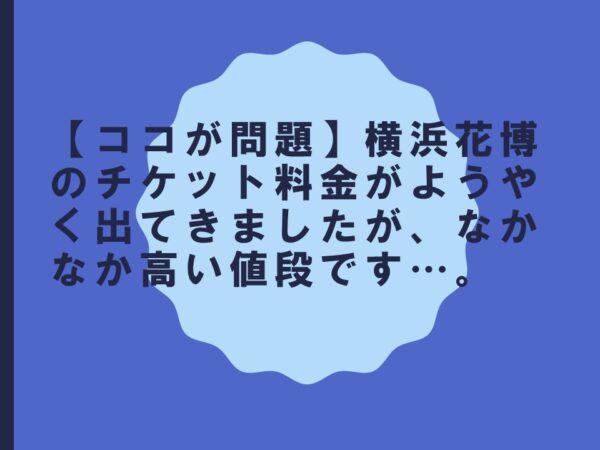 【ココが問題】横浜花博のチケット料金がようやく出てきましたが、なかなか高い値段です…。