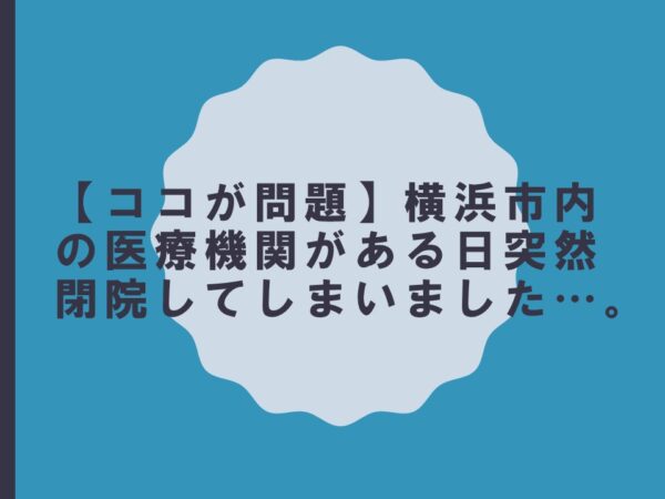 【ココが問題】横浜市内の医療機関がある日突然閉院してしまいました…。