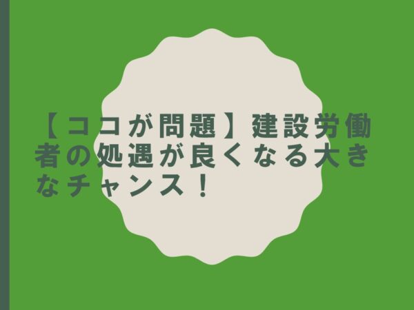 【ココが問題】建設労働者の処遇が良くなる大きなチャンス！