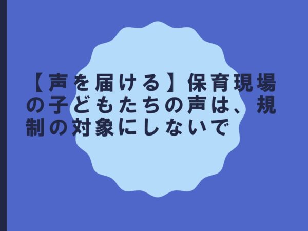 【声を届ける】保育現場の子どもたちの声は、規制の対象にしないで