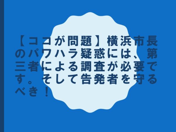 【ココが問題】横浜市長のパワハラ疑惑には、第三者による調査が必要です。そして告発者を守るべき！