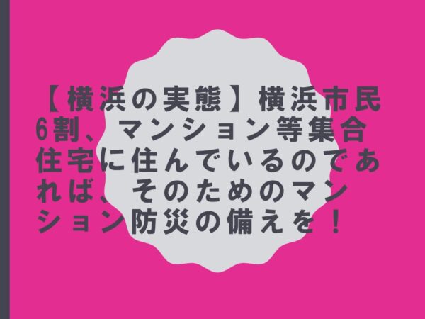 【横浜の実態】横浜市民6割、マンション等集合住宅に住んでいるのであれば、そのためのマンション防災の備えを！