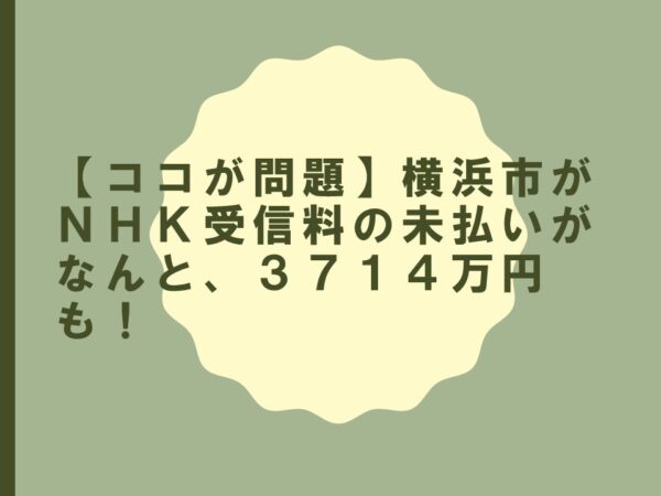 【ココが問題】横浜市がＮＨＫ受信料の未払いがなんと、３７１４万円も