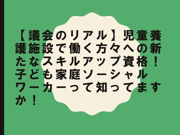 【議会のリアル】児童養護施設で働く方々への新たなスキルアップ資格！子ども家庭ソーシャルワーカーって知ってますか！