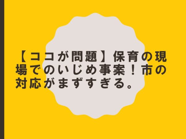 【ココが問題】保育の現場でのいじめ事案！市の対応がまずすぎる。