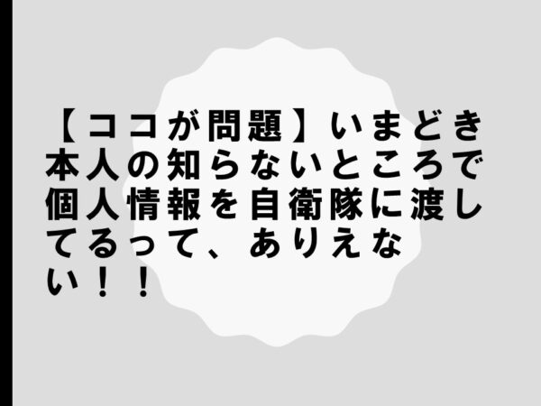 【ココが問題】いまどき本人の知らないところで個人情報を自衛隊に渡してるって、ありえない！！