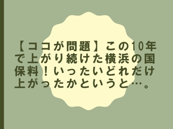 【ココが問題】この10年で上がり続けた横浜の国保料！いったいどれだけ上がったかというと…。