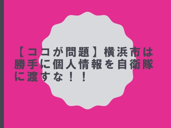 【ココが問題】横浜市は勝手に個人情報を自衛隊に渡すな！！