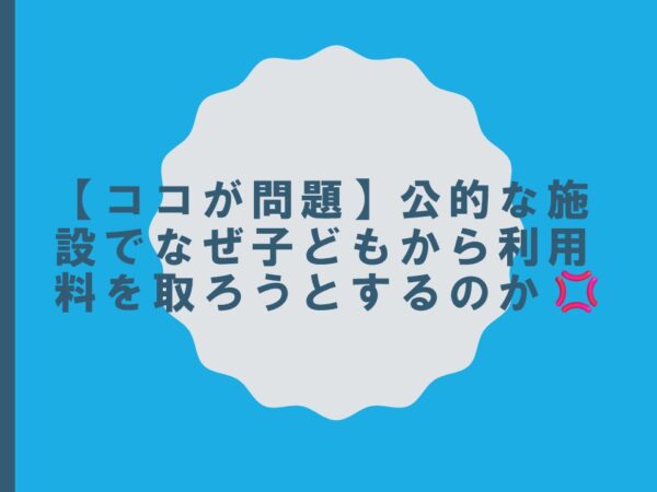 【ココが問題】公的な施設でなぜ子どもから利用料を取ろうとするのか💢
