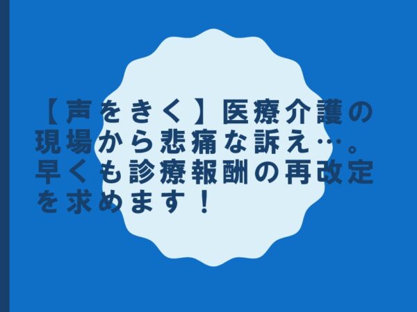 【声をきく】医療介護の現場から悲痛な訴え…。早くも診療報酬の再改定を求めます！