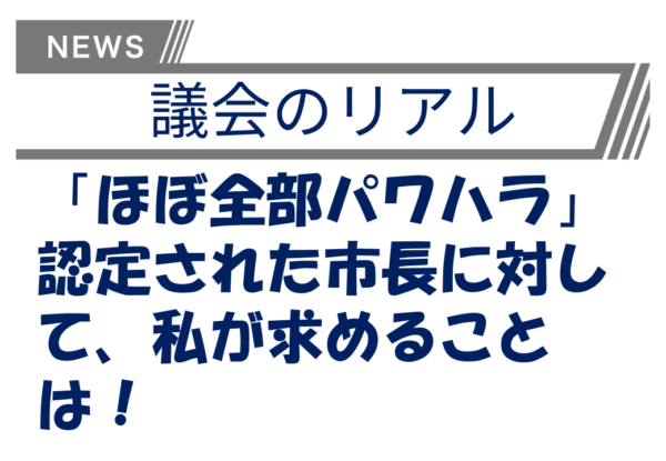 「ほぼ全部パワハラ」認定された市長に対して、私が求めることは！